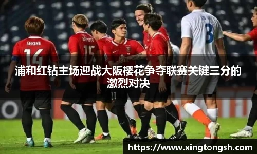 浦和红钻主场迎战大阪樱花争夺联赛关键三分的激烈对决